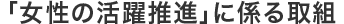 「女性の活躍推進に係る取組」